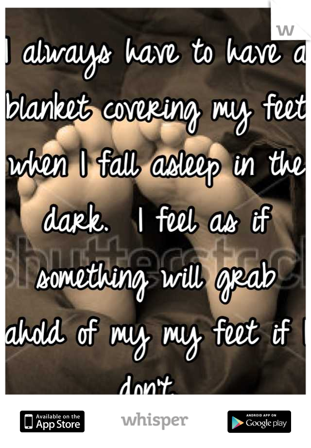 I always have to have a blanket covering my feet when I fall asleep in the dark.  I feel as if something will grab ahold of my my feet if I don't. 
