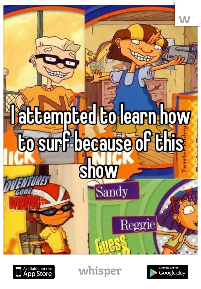 I attempted to learn how to surf because of this show 