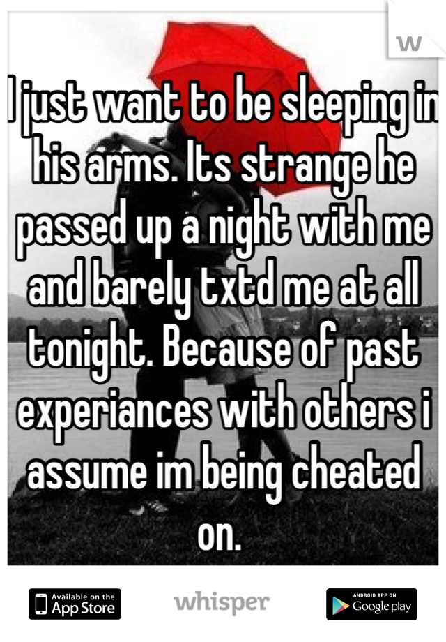 I just want to be sleeping in his arms. Its strange he passed up a night with me and barely txtd me at all tonight. Because of past experiances with others i assume im being cheated on. 
