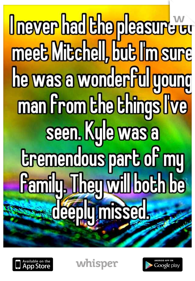 I never had the pleasure to meet Mitchell, but I'm sure he was a wonderful young man from the things I've seen. Kyle was a tremendous part of my family. They will both be deeply missed. 