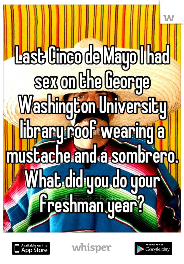 Last Cinco de Mayo I had sex on the George Washington University library roof wearing a mustache and a sombrero. What did you do your freshman year?