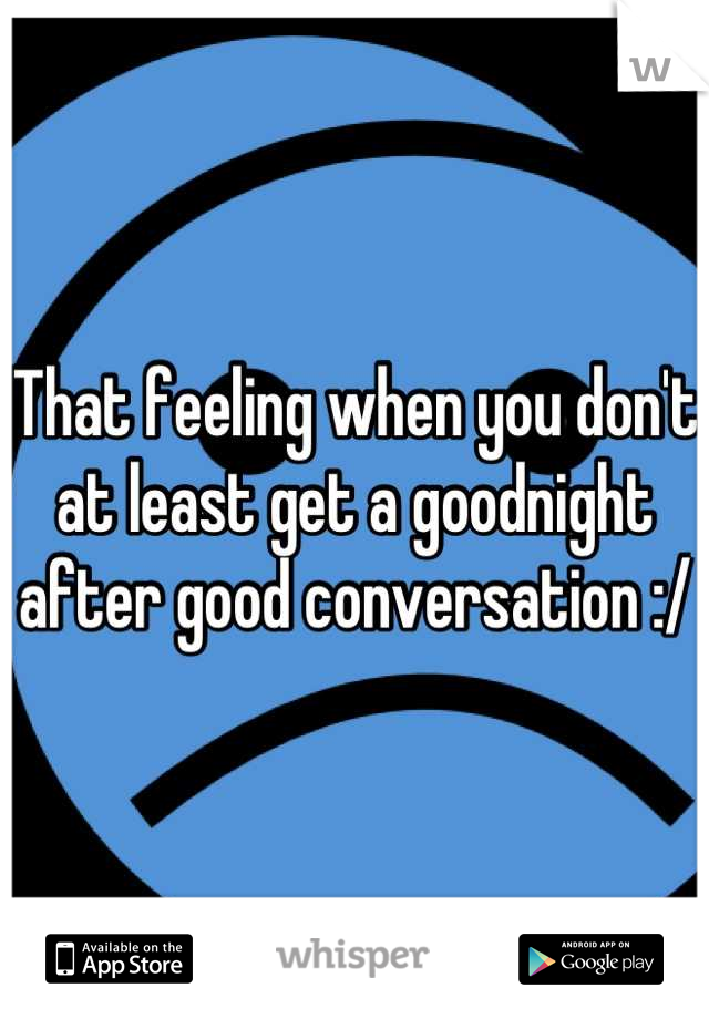 That feeling when you don't at least get a goodnight after good conversation :/