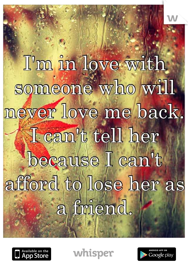 I'm in love with someone who will never love me back. 
I can't tell her because I can't afford to lose her as a friend.