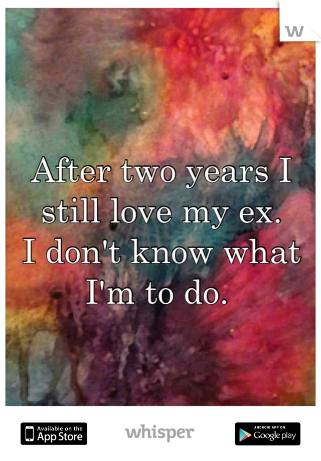 After two years I still love my ex. 
I don't know what I'm to do. 