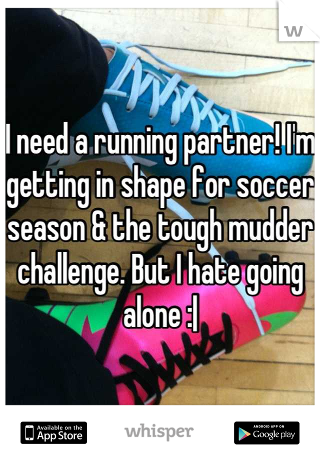 I need a running partner! I'm getting in shape for soccer season & the tough mudder challenge. But I hate going alone :|