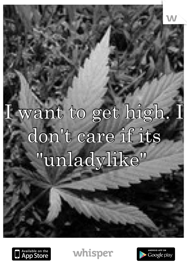 I want to get high. I don't care if its "unladylike" 