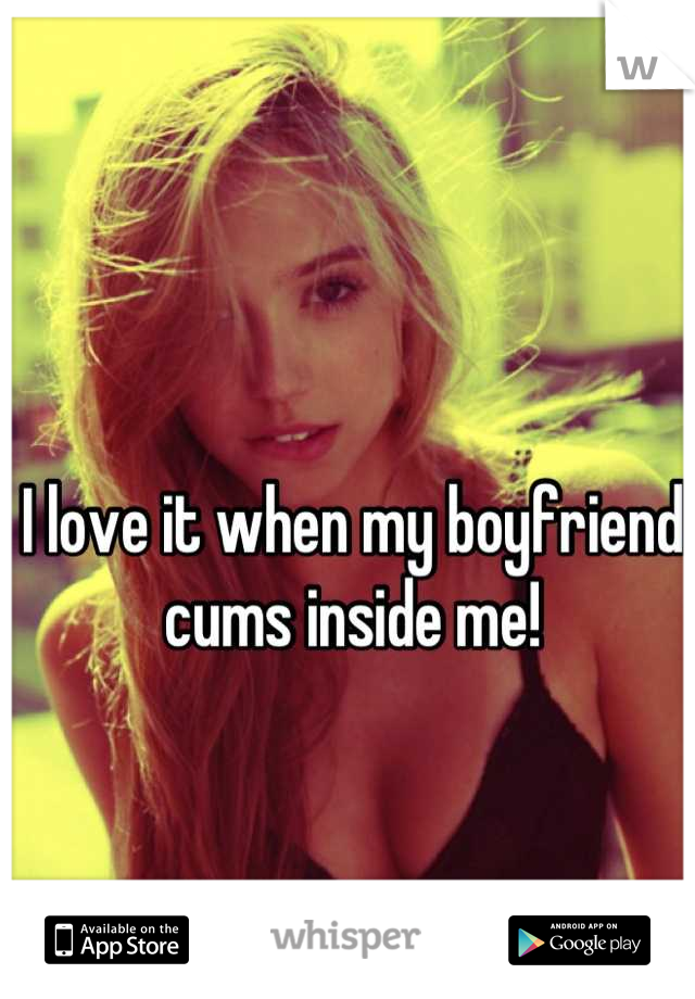 I love it when my boyfriend cums inside me!
