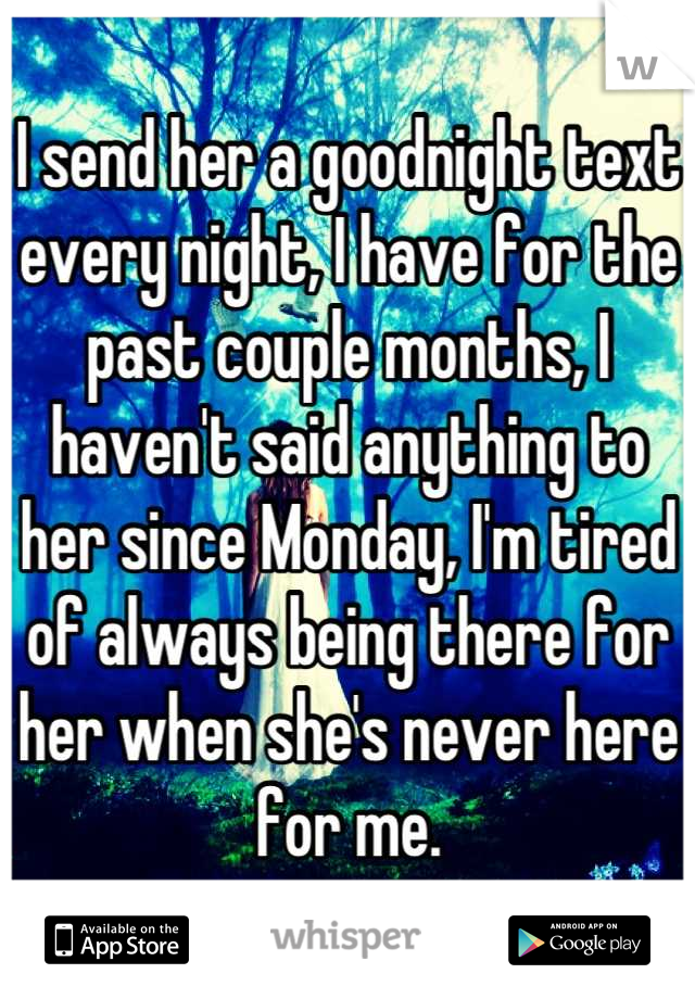 I send her a goodnight text every night, I have for the past couple months, I haven't said anything to her since Monday, I'm tired of always being there for her when she's never here for me.