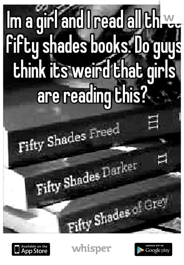 Im a girl and I read all three fifty shades books. Do guys think its weird that girls are reading this? 