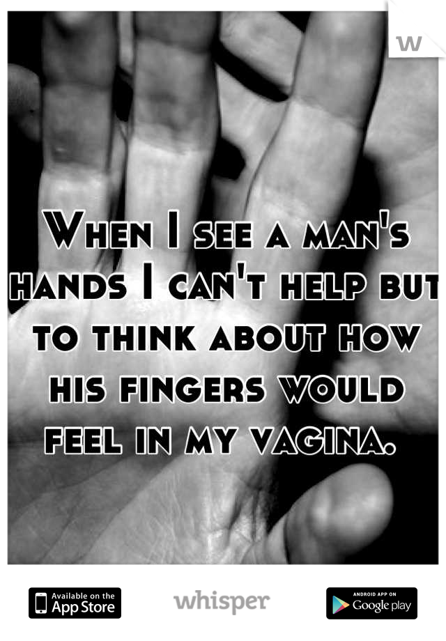 When I see a man's hands I can't help but to think about how his fingers would feel in my vagina. 