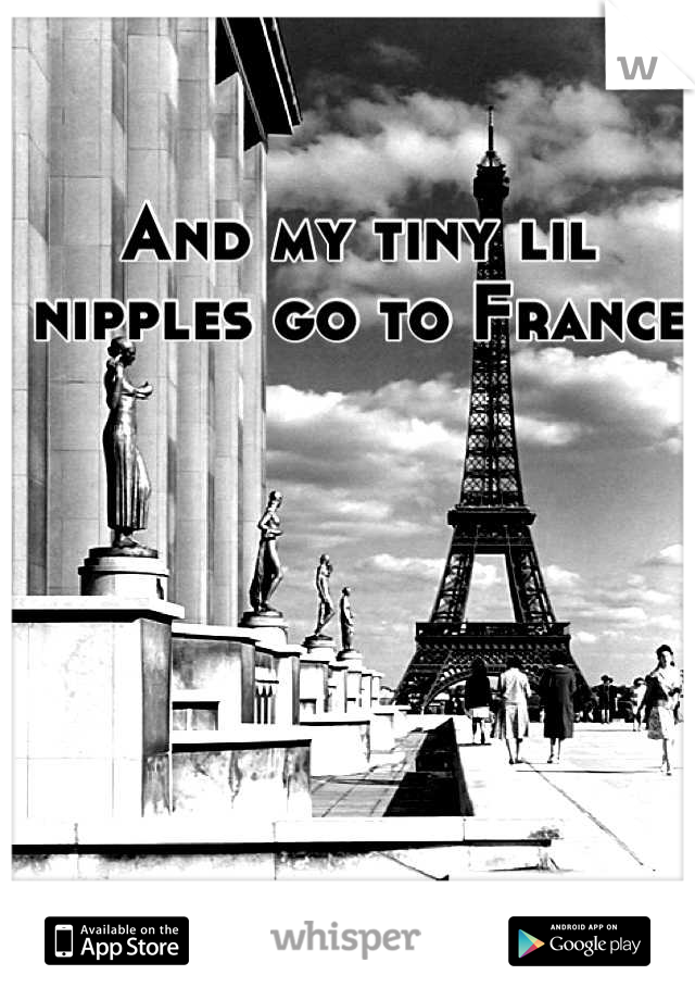 And my tiny lil nipples go to France
