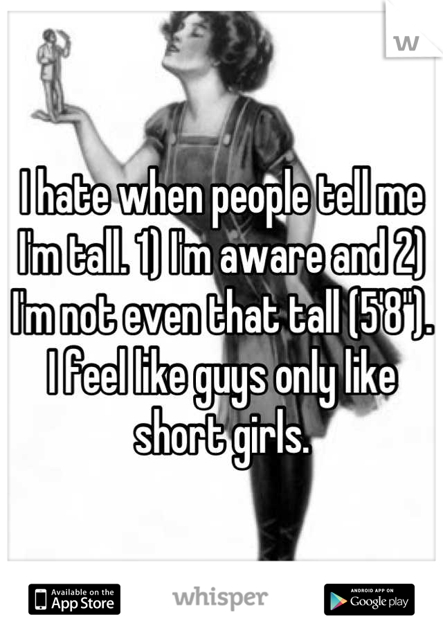 I hate when people tell me I'm tall. 1) I'm aware and 2) I'm not even that tall (5'8"). I feel like guys only like short girls.
