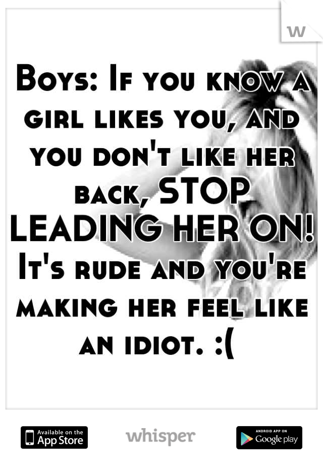 Boys: If you know a girl likes you, and you don't like her back, STOP LEADING HER ON! It's rude and you're making her feel like an idiot. :( 