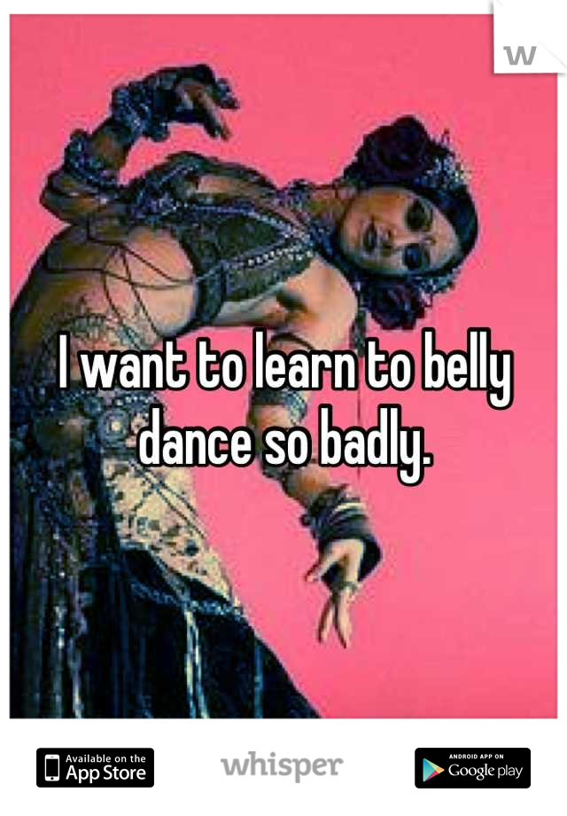 I want to learn to belly dance so badly.