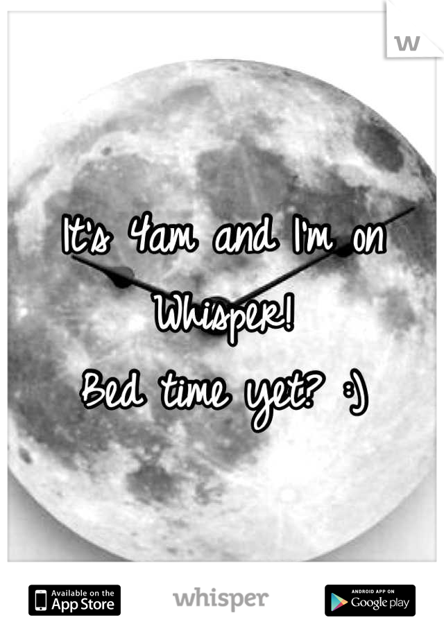 It's 4am and I'm on Whisper! 
Bed time yet? :)