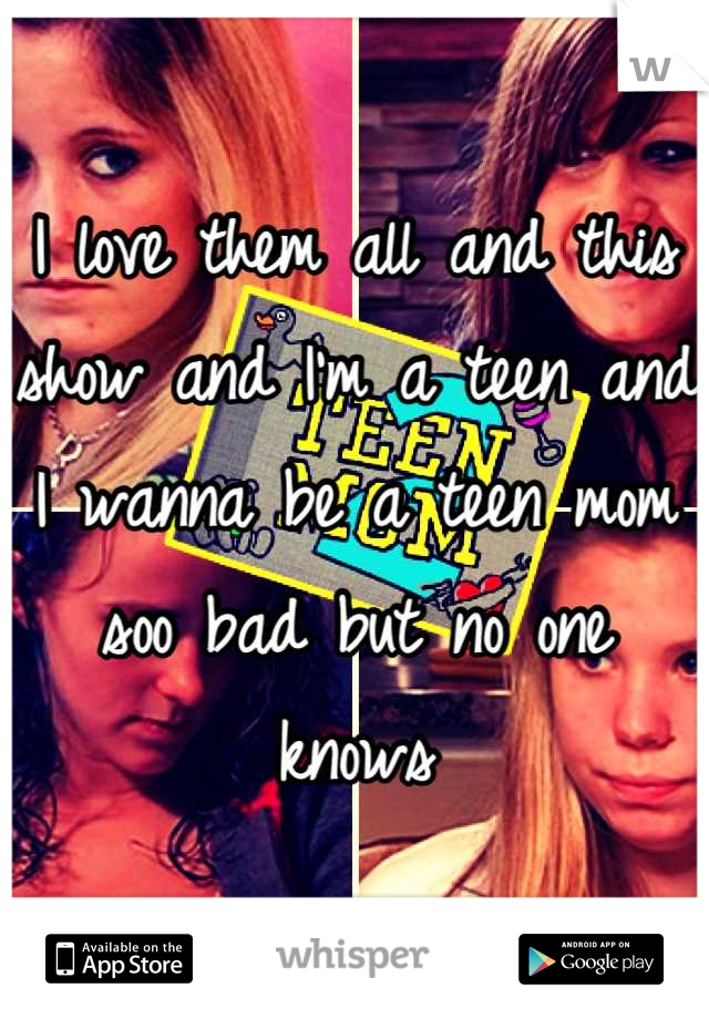 I love them all and this show and I'm a teen and I wanna be a teen mom soo bad but no one knows