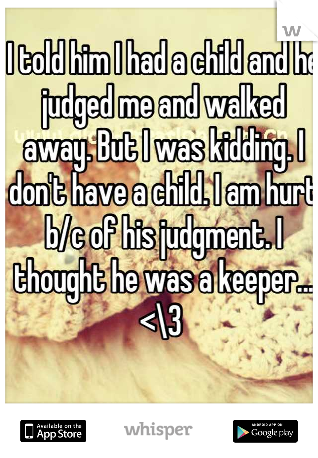 I told him I had a child and he judged me and walked away. But I was kidding. I don't have a child. I am hurt b/c of his judgment. I thought he was a keeper... <\3 