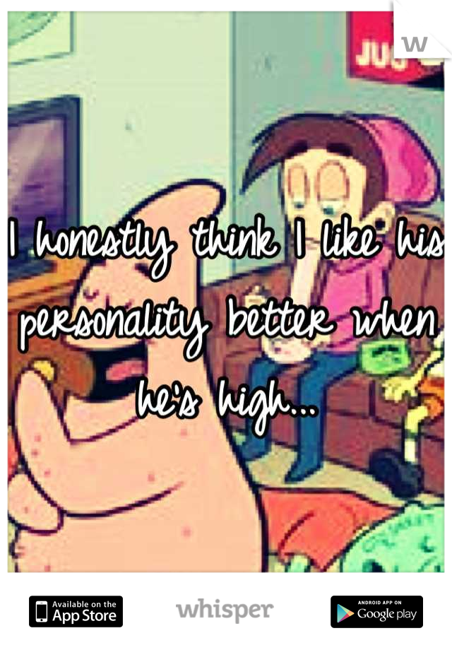 I honestly think I like his personality better when he's high...