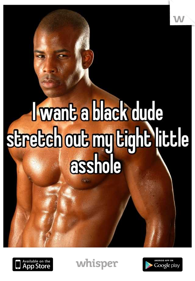 I want a black dude stretch out my tight little asshole 