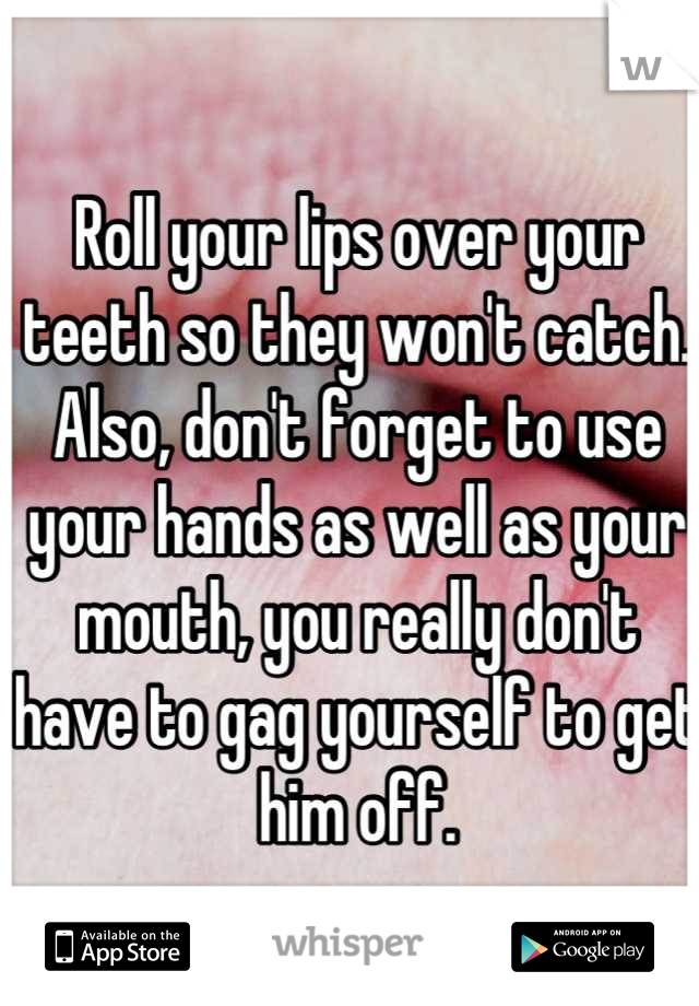 Roll your lips over your teeth so they won't catch. Also, don't forget to use your hands as well as your mouth, you really don't have to gag yourself to get him off.