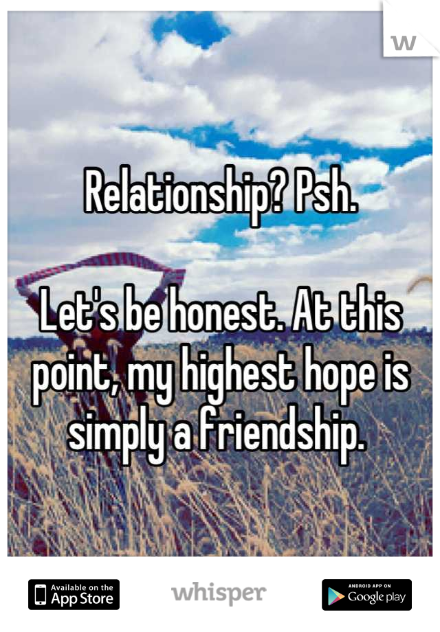 Relationship? Psh.

Let's be honest. At this point, my highest hope is simply a friendship. 