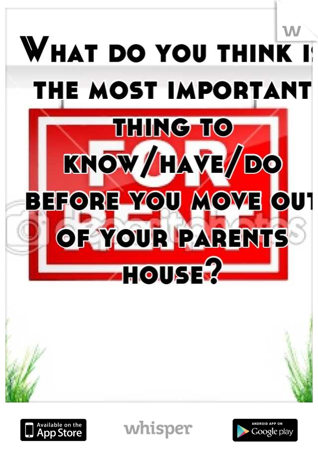 What do you think is the most important thing to know/have/do before you move out of your parents house?