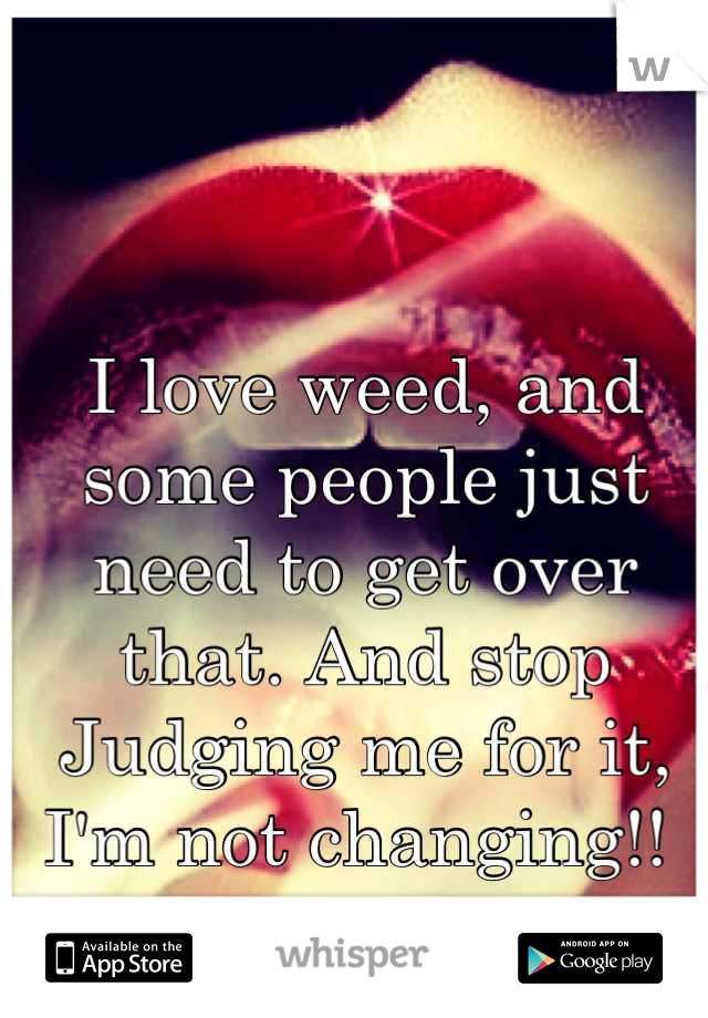 I love weed, and some people just need to get over that. And stop Judging me for it, I'm not changing!! 