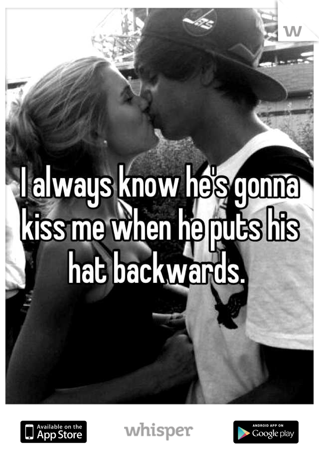I always know he's gonna kiss me when he puts his hat backwards. 