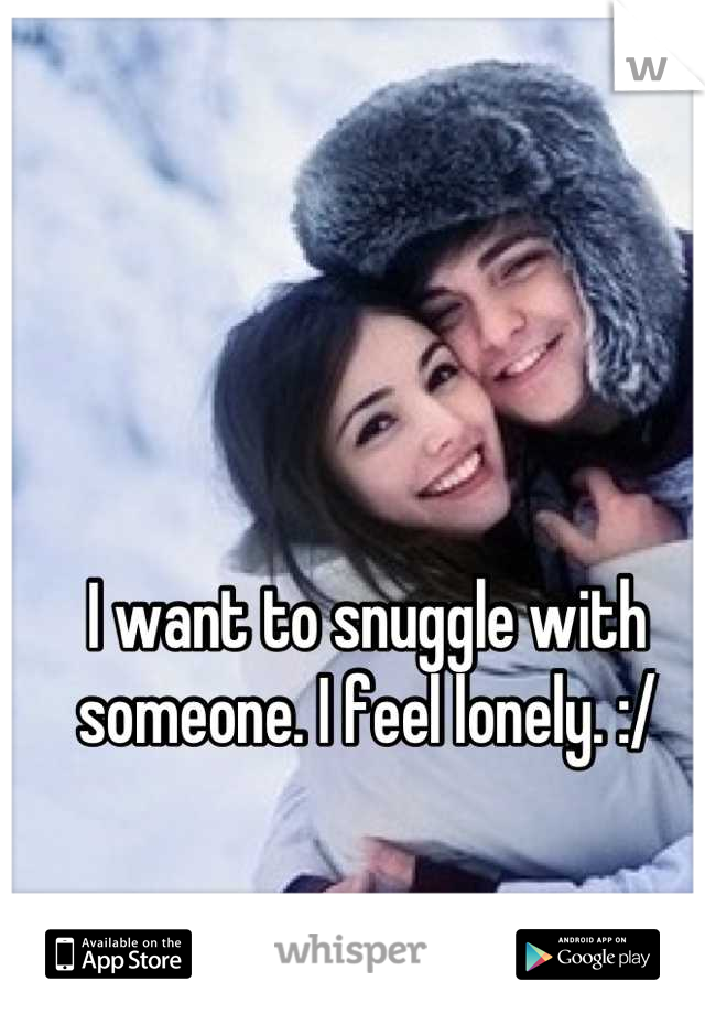 I want to snuggle with someone. I feel lonely. :/