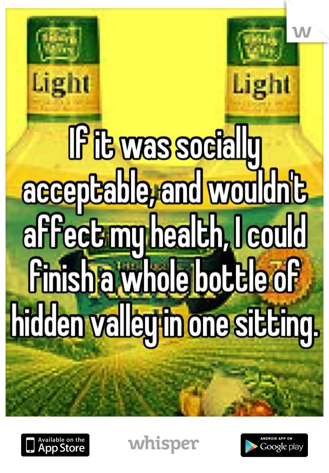 If it was socially acceptable, and wouldn't affect my health, I could finish a whole bottle of hidden valley in one sitting.