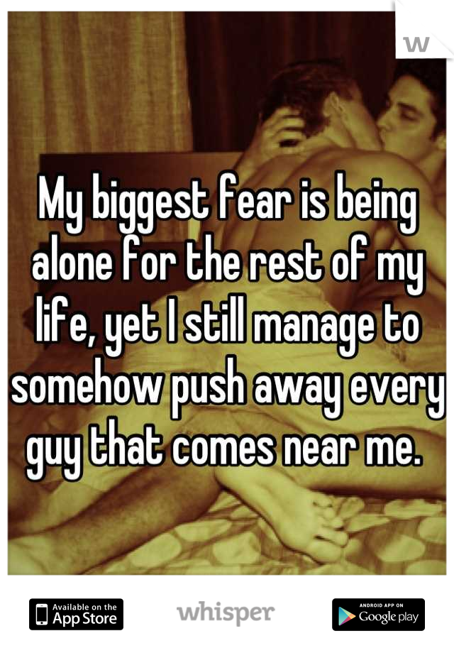 My biggest fear is being alone for the rest of my life, yet I still manage to somehow push away every guy that comes near me. 