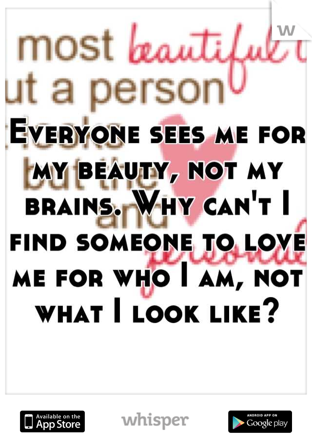 Everyone sees me for my beauty, not my brains. Why can't I find someone to love me for who I am, not what I look like?