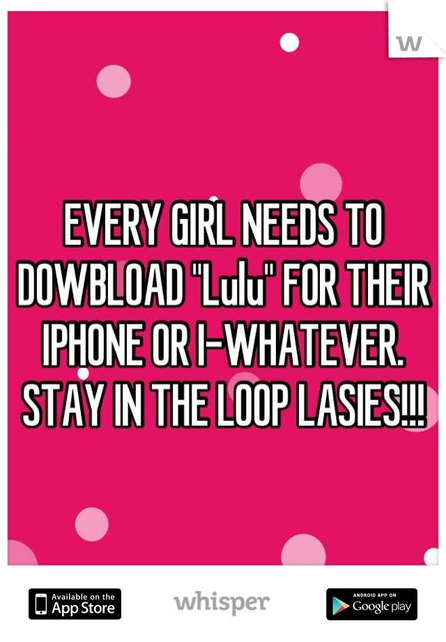 EVERY GIRL NEEDS TO DOWBLOAD "Lulu" FOR THEIR IPHONE OR I-WHATEVER. STAY IN THE LOOP LASIES!!!
