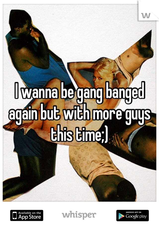 I wanna be gang banged again but with more guys this time;)