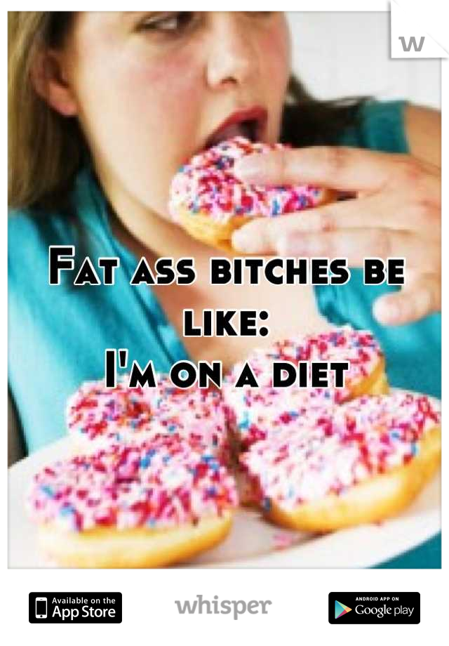 Fat ass bitches be like:
I'm on a diet
