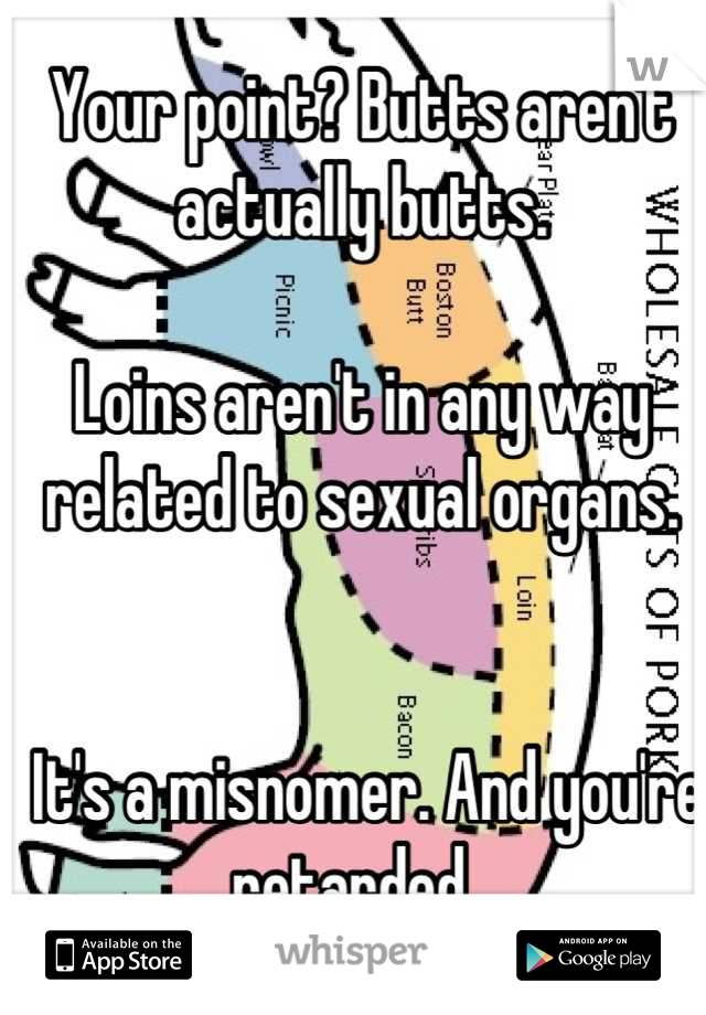Your point? Butts aren't actually butts.

Loins aren't in any way related to sexual organs.


 It's a misnomer. And you're retarded. 