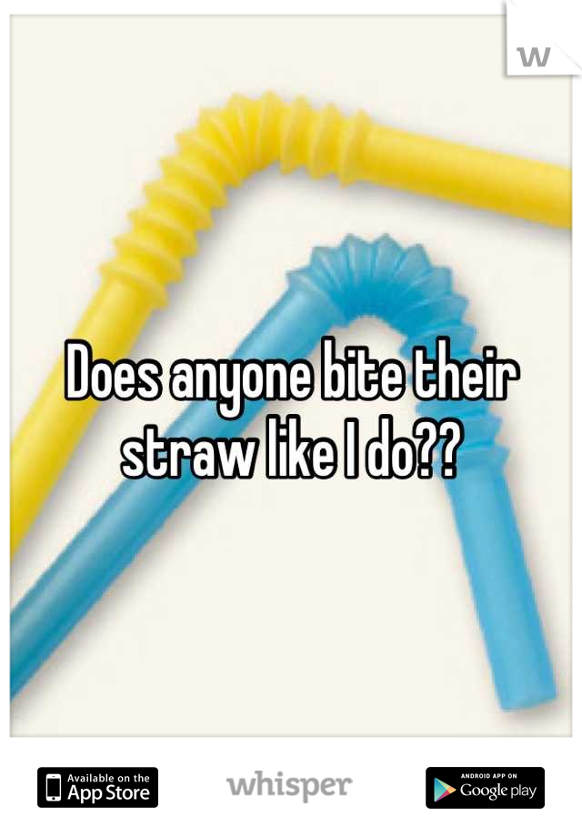Does anyone bite their straw like I do??