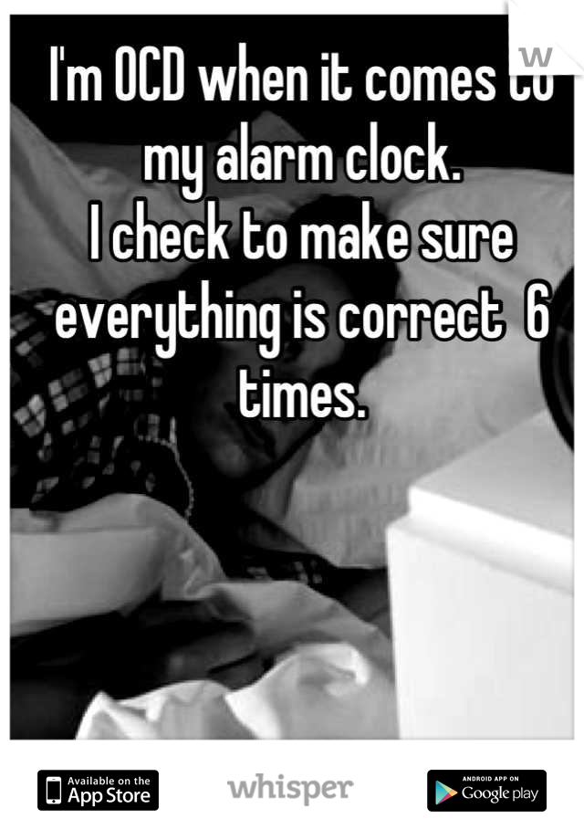 I'm OCD when it comes to my alarm clock. 
I check to make sure everything is correct  6 times.