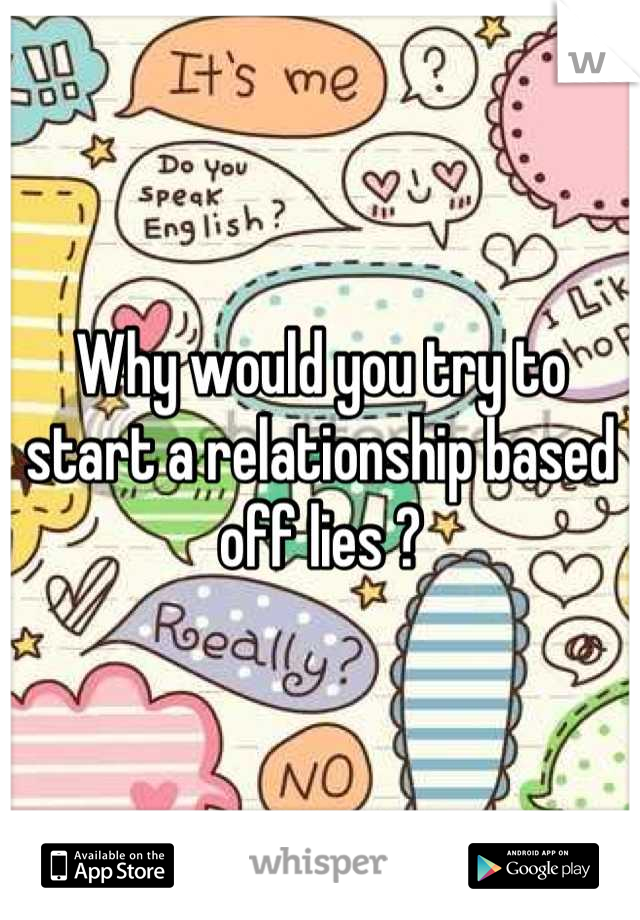 Why would you try to start a relationship based off lies ?