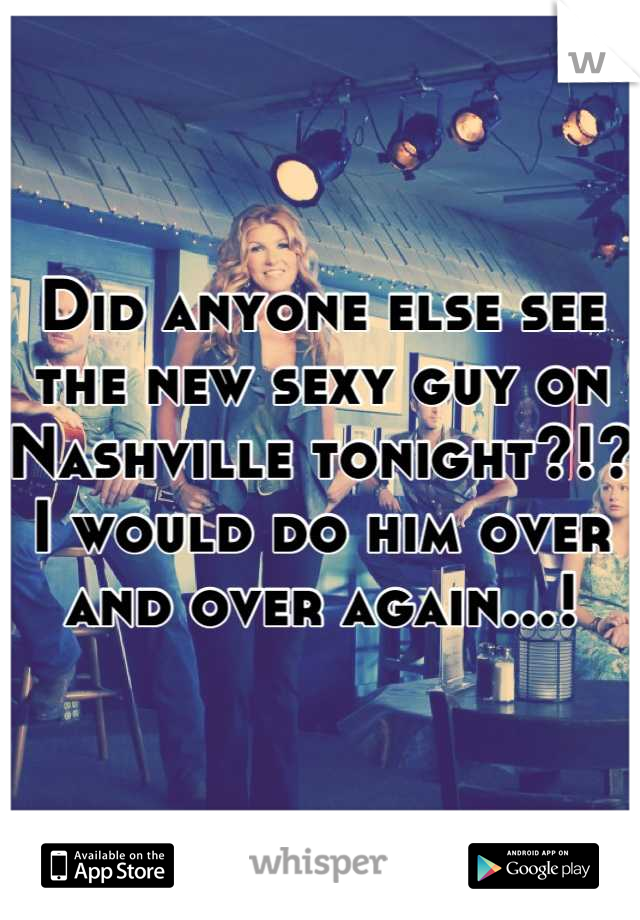 Did anyone else see the new sexy guy on Nashville tonight?!? I would do him over and over again...!