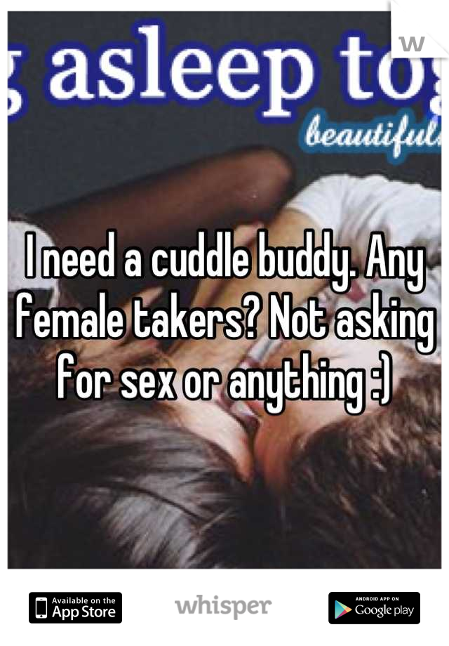 I need a cuddle buddy. Any female takers? Not asking for sex or anything :)