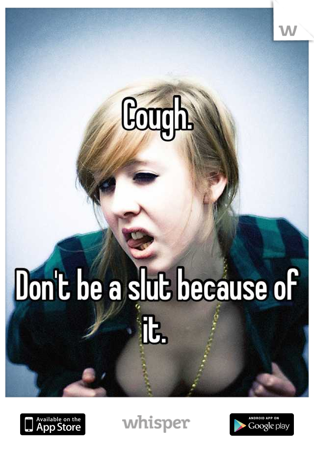 Cough. 



Don't be a slut because of it. 