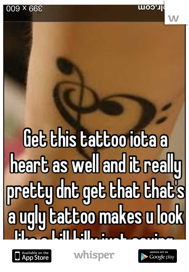 Get this tattoo iota a heart as well and it really pretty dnt get that that's a ugly tattoo makes u look like a hill billy just saying 