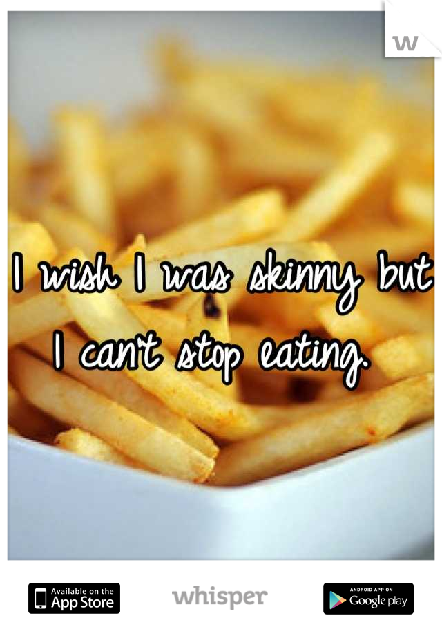 I wish I was skinny but I can't stop eating. 