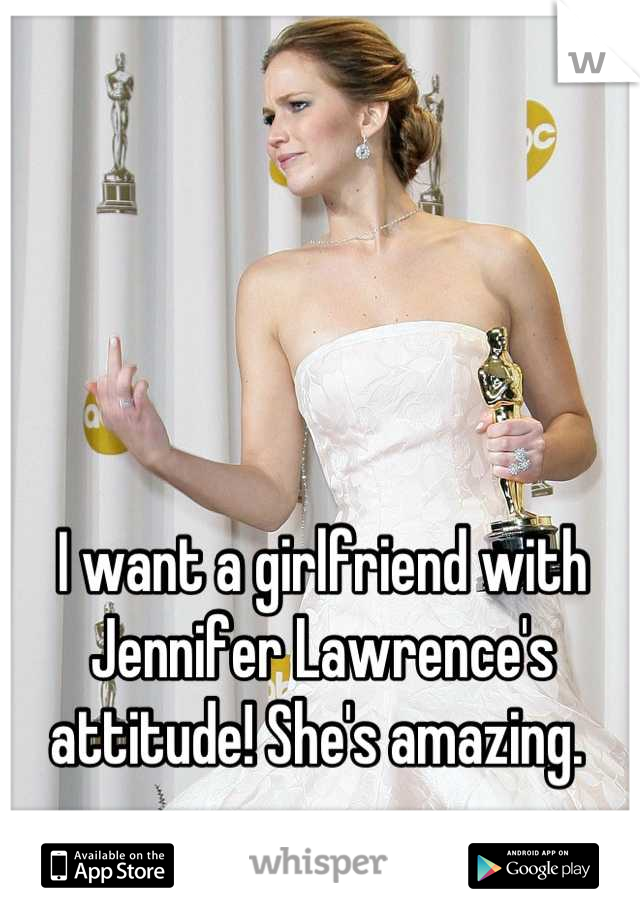 I want a girlfriend with Jennifer Lawrence's attitude! She's amazing. 