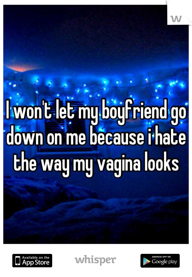 I won't let my boyfriend go down on me because i hate the way my vagina looks