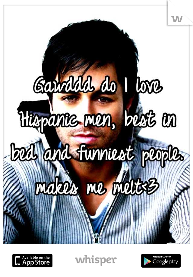 Gawddd do I love Hispanic men, best in bed and funniest people. makes me melt<3