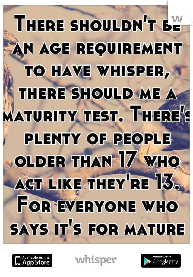 There shouldn't be an age requirement to have whisper, there should me a maturity test. There's plenty of people older than 17 who act like they're 13. For everyone who says it's for mature people.