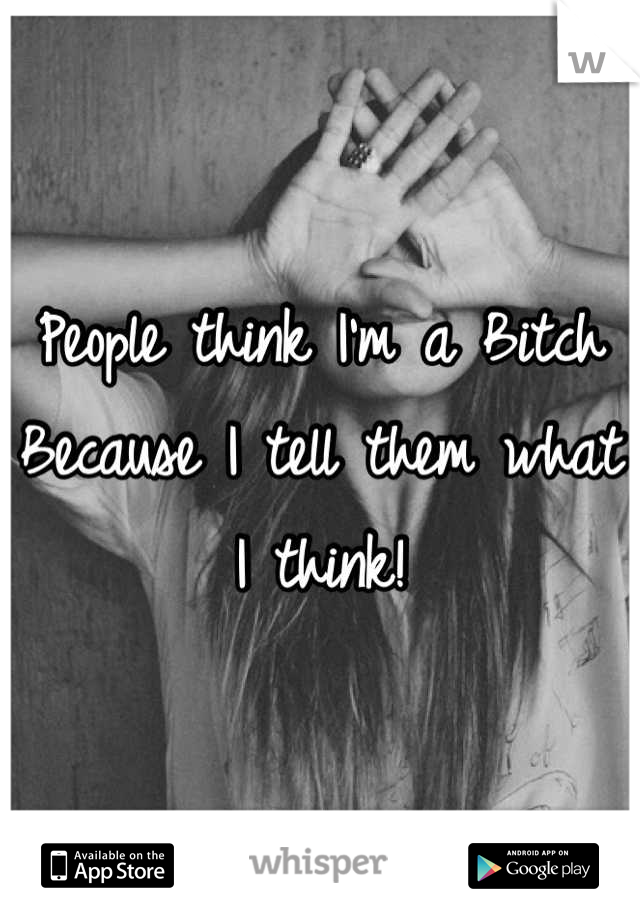 People think I'm a Bitch
Because I tell them what I think!