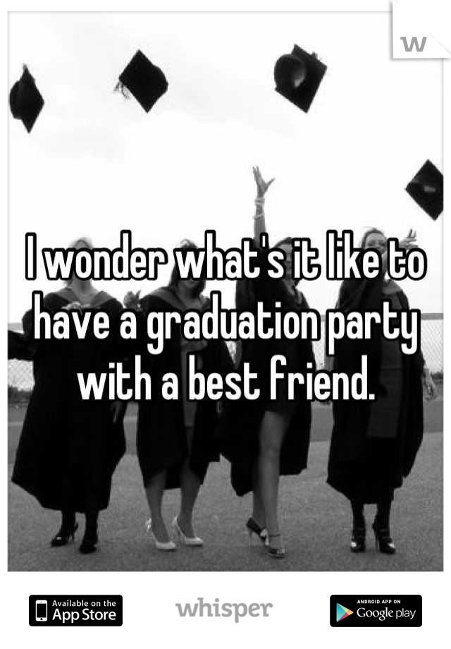 I wonder what's it like to have a graduation party with a best friend.